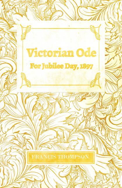 Victorian Ode - For Jubilee Day, 1897;With a Chapter from Francis Thompson, Essays, 1917 by Benjamin Franklin Fisher