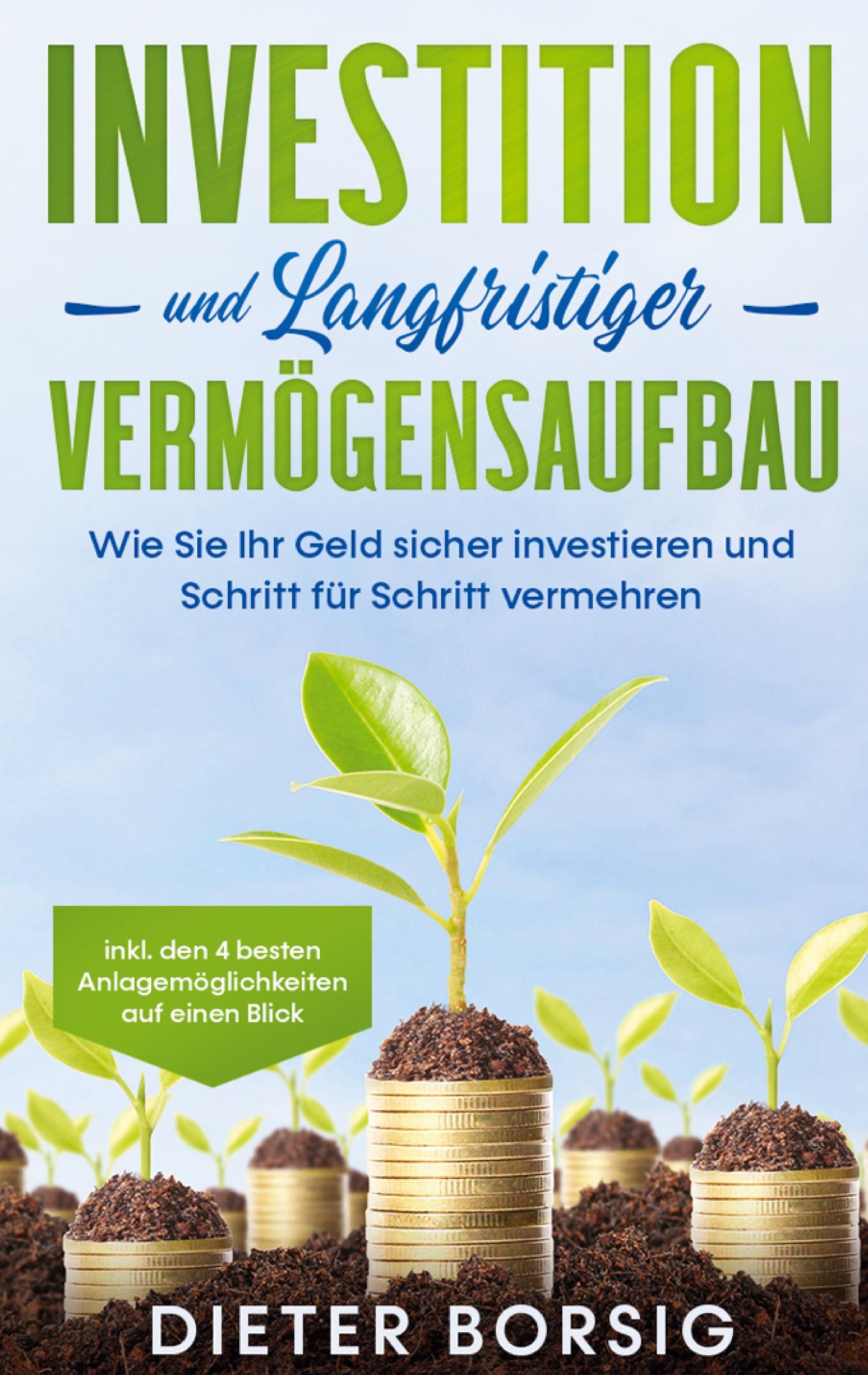 Investition und langfristiger Vermögensaufbau: Wie Sie Ihr Geld sicher investieren und Schritt für Schritt vermehren - inkl. den 4 besten Anlagemöglichkeiten auf einen Blick