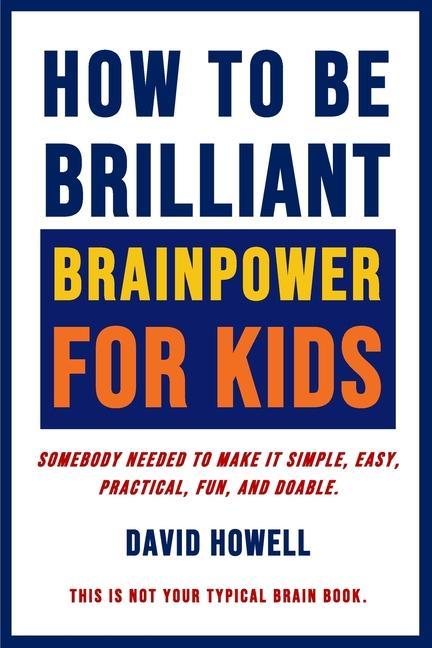 How To Be Brilliant - Brainpower For Kids: Somebody Needed To Make It Simple, Easy, Practical, Fun, And Doable.