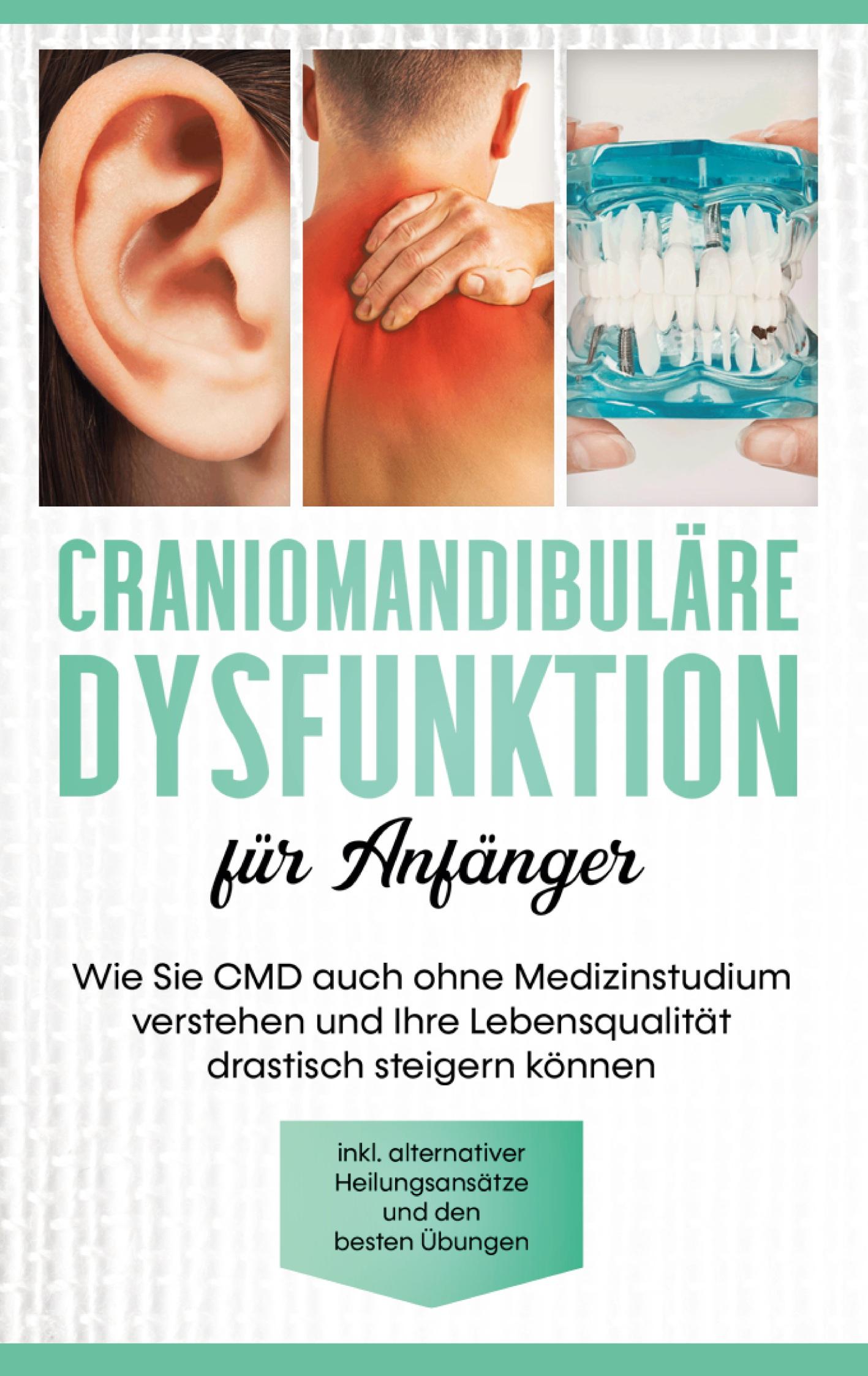 Craniomandibuläre Dysfunktion für Anfänger: Wie Sie CMD auch ohne Medizinstudium verstehen und Ihre Lebensqualität drastisch steigern können - inkl. alternativer Heilungsansätze und den besten Übungen