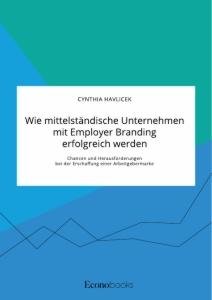 Wie mittelständische Unternehmen mit Employer Branding erfolgreich werden. Chancen und Herausforderungen bei der Erschaffung einer Arbeitgebermarke