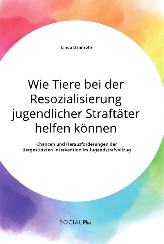 Wie Tiere bei der Resozialisierung jugendlicher Straftäter helfen können. Chancen und Herausforderungen der tiergestützten Intervention im Jugendstrafvollzug