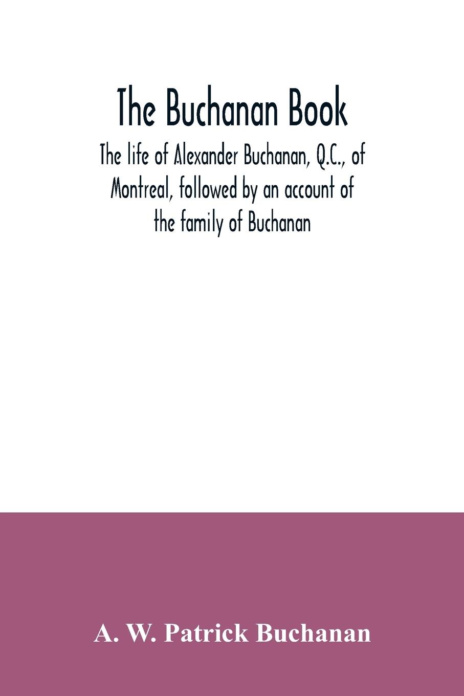 The Buchanan book. The life of Alexander Buchanan, Q.C., of Montreal, followed by an account of the family of Buchanan