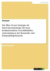 Die Blue Ocean Strategie als Innovationsstrategie für neue konkurrenzfreie Geschäftsfelder. Anwendung in der Kosmetik- und Körperpflegebranche