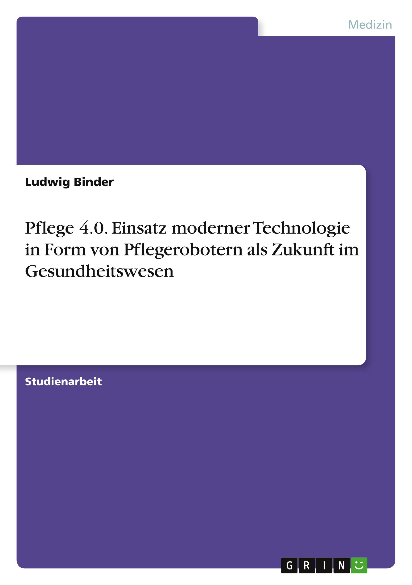 Pflege 4.0. Einsatz moderner Technologie in Form von Pflegerobotern als Zukunft im Gesundheitswesen