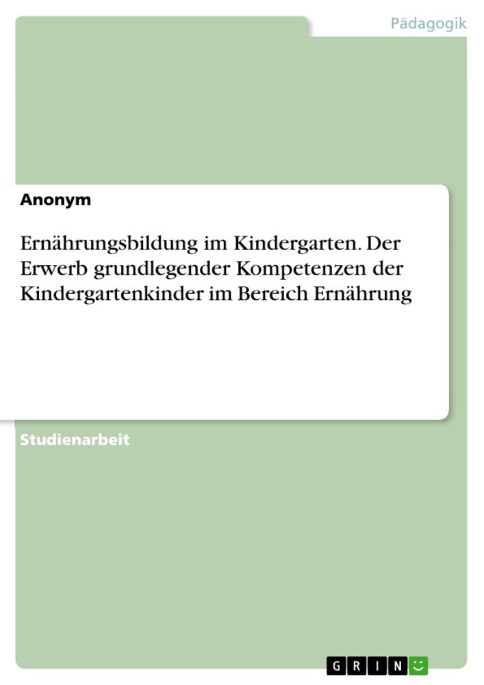 Ernährungsbildung im Kindergarten. Der Erwerb grundlegender Kompetenzen der Kindergartenkinder im Bereich Ernährung