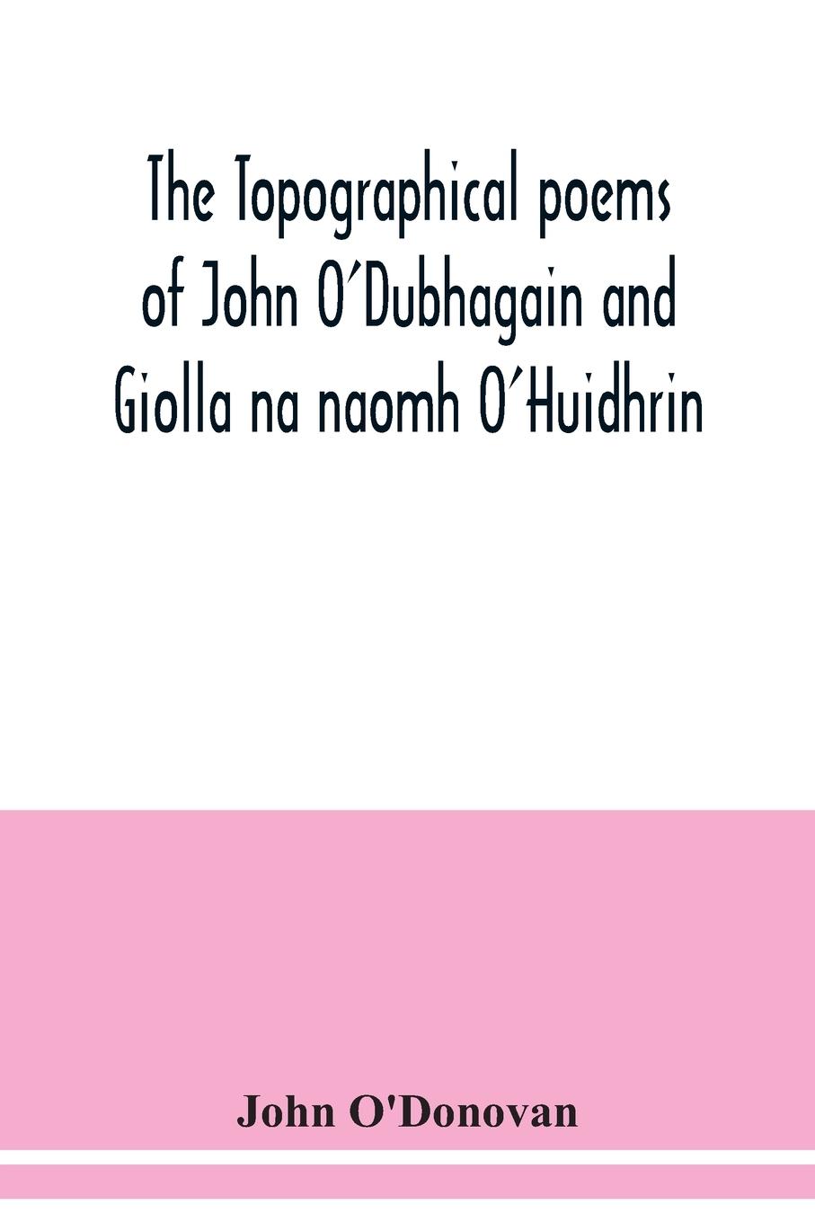 The topographical poems of John O'Dubhagain and Giolla na naomh O'Huidhrin. Edited in the original Irish, From MSS. in the Library of the Royal Irish Academy, Dublin; with translation, notes, and introductory dissertations