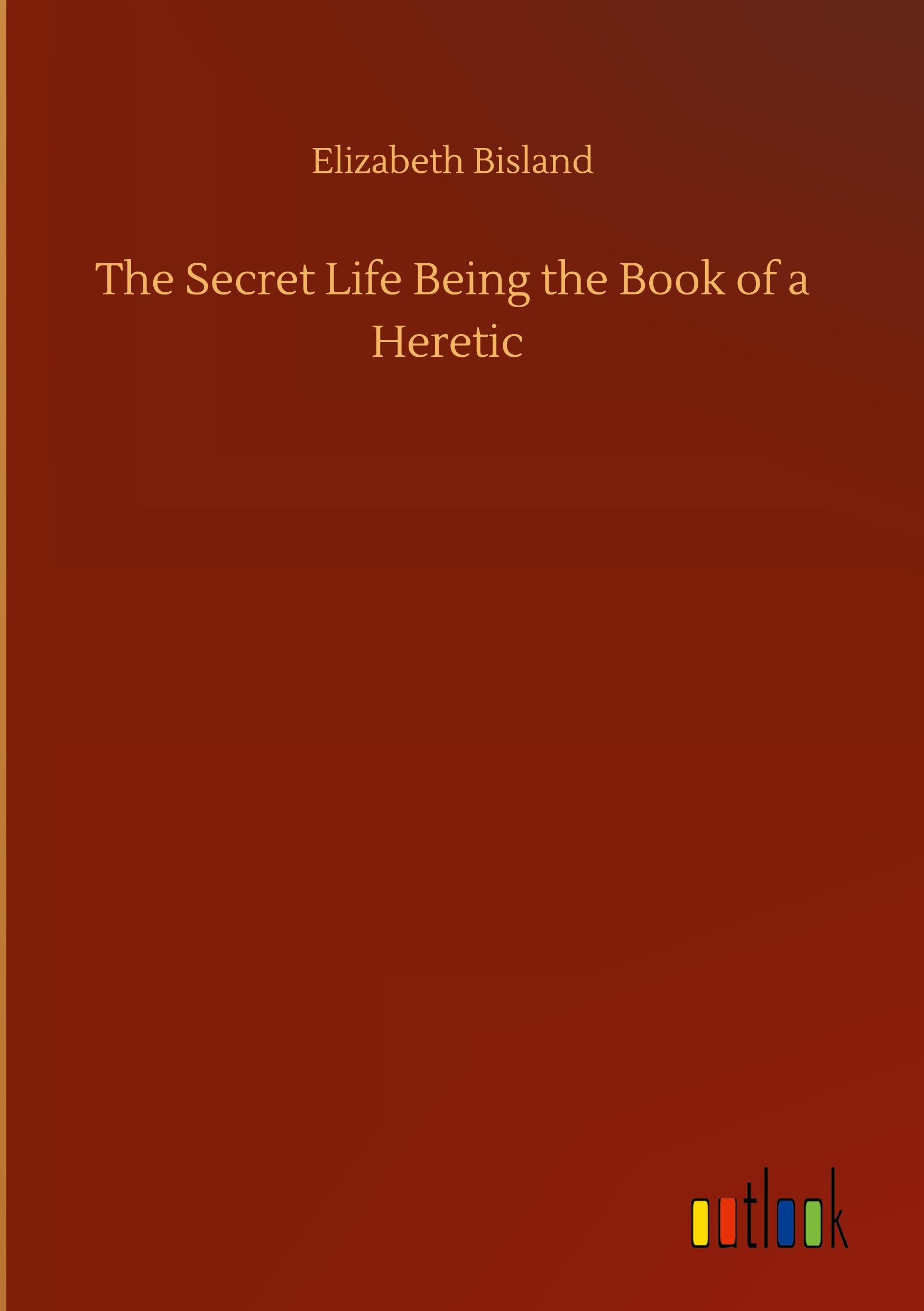 The Secret Life Being the Book of a Heretic