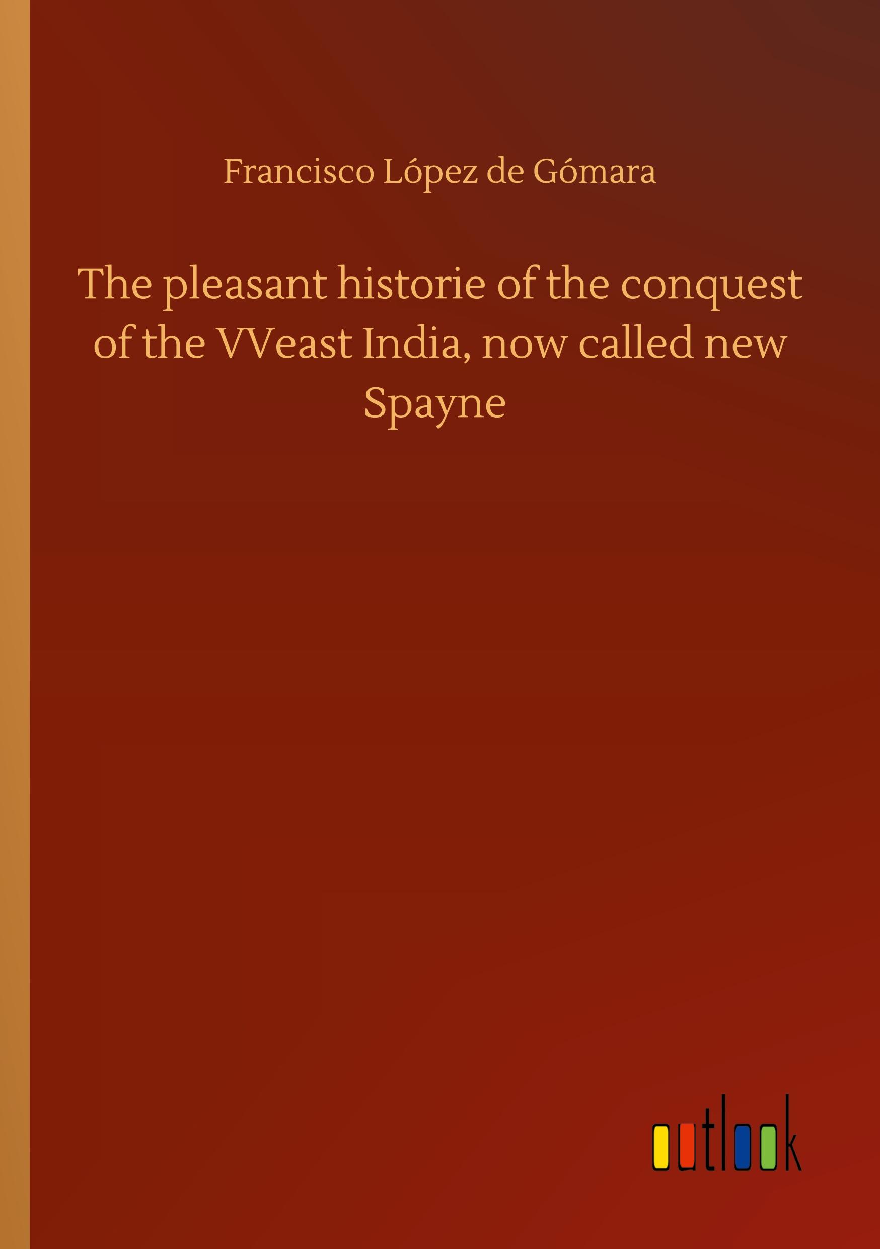 The pleasant historie of the conquest of the VVeast India, now called new Spayne