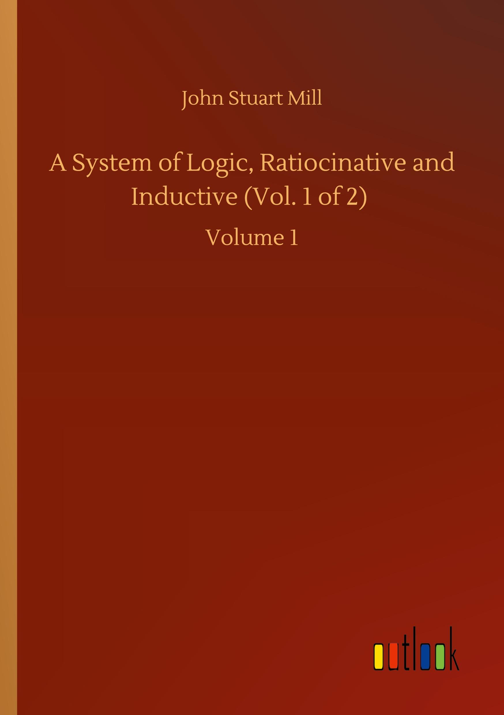 A System of Logic, Ratiocinative and Inductive (Vol. 1 of 2)