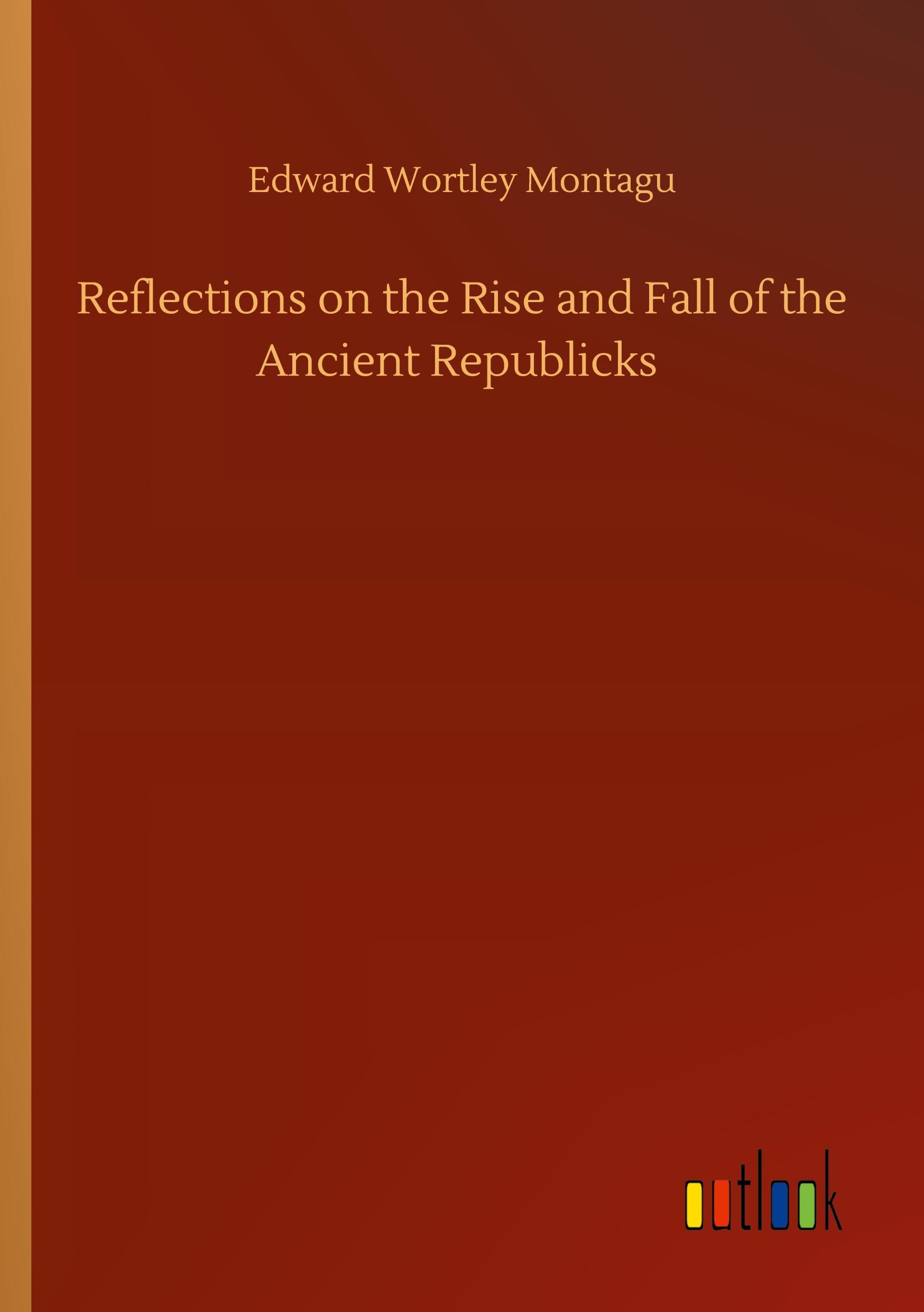 Reflections on the Rise and Fall of the Ancient Republicks