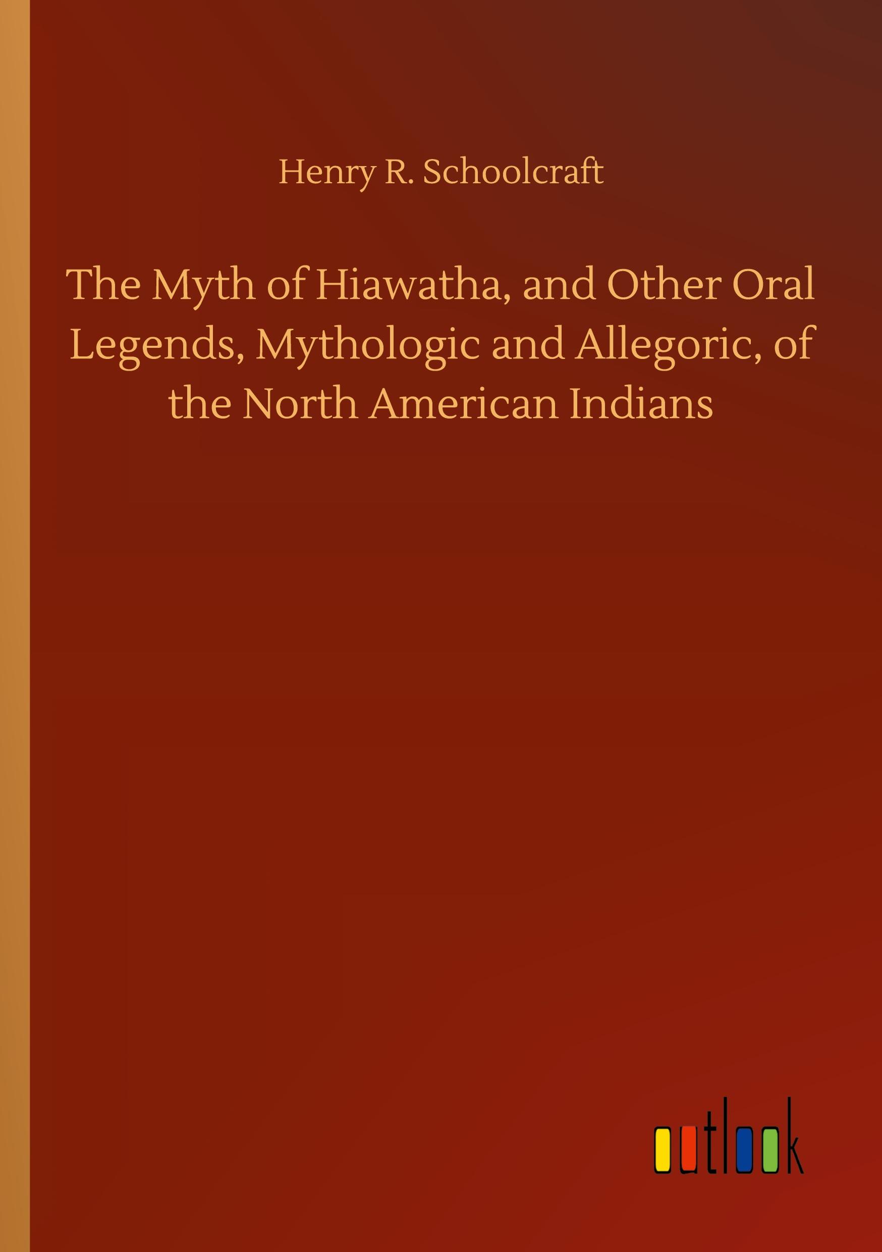 The Myth of Hiawatha, and Other Oral Legends, Mythologic and Allegoric, of the North American Indians