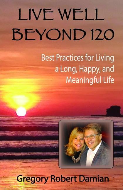 Live Well Beyond 120: Best Practices To Live a Long, Happy and Meaningful Life