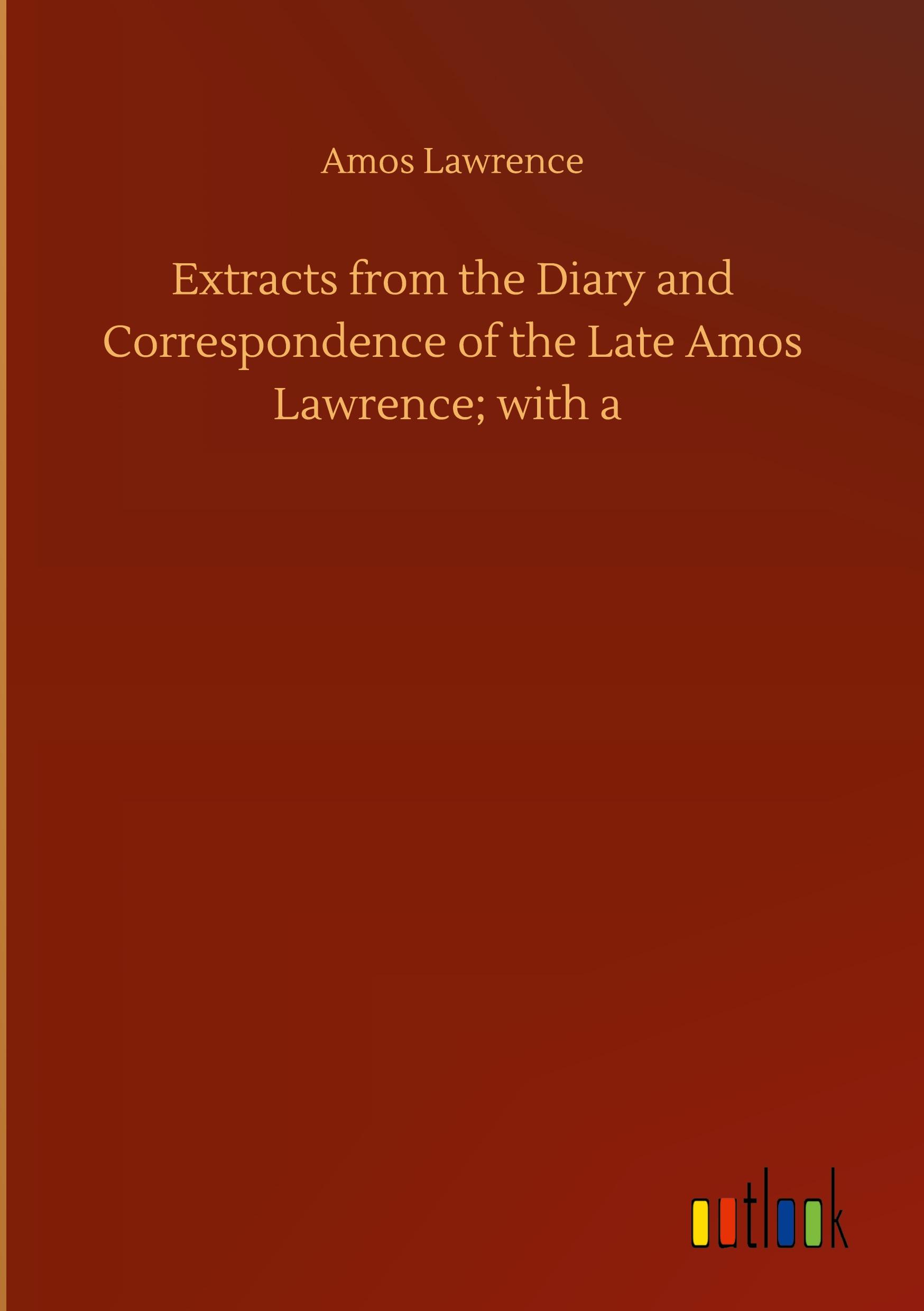 Extracts from the Diary and Correspondence of the Late Amos Lawrence; with a