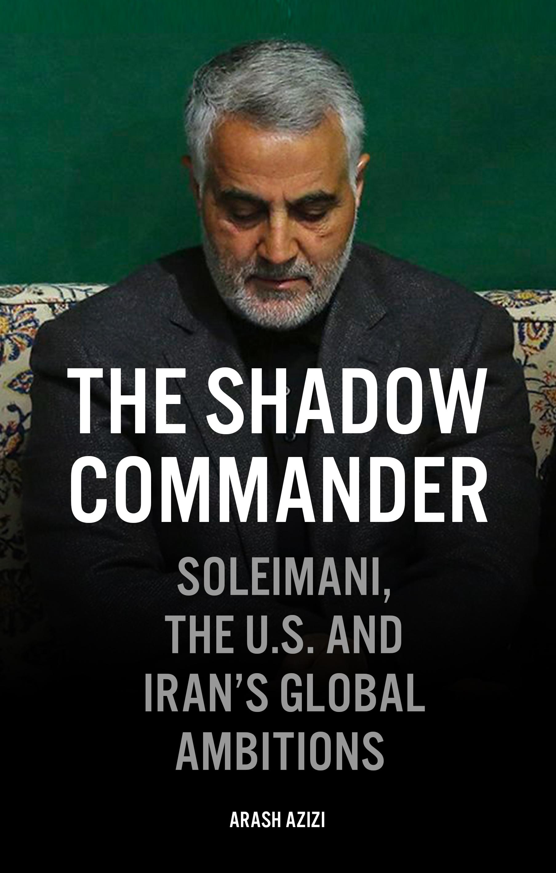 The Shadow Commander: Soleimani, the Us, and Iran's Global Ambitions