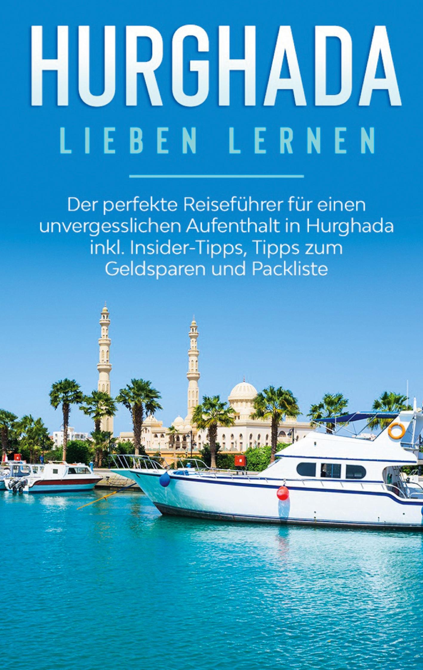 Hurghada lieben lernen: Der perfekte Reiseführer für einen unvergesslichen Aufenthalt in Hurghada inkl. Insider-Tipps, Tipps zum Geldsparen und Packliste