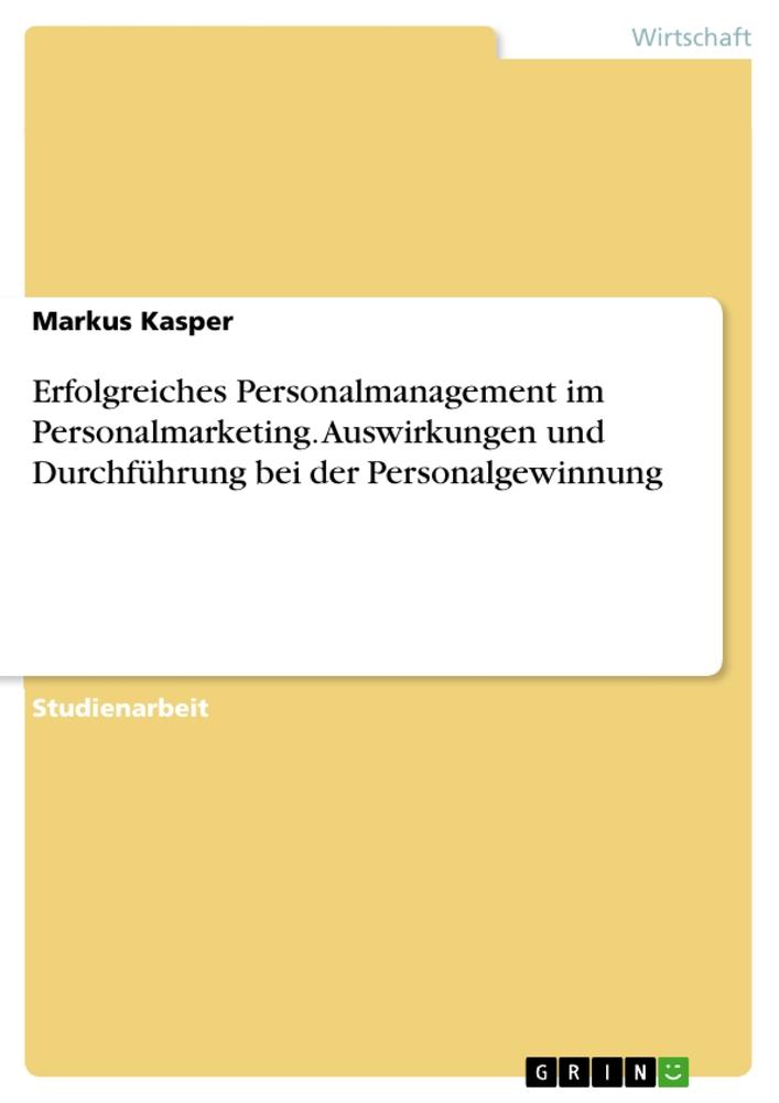 Erfolgreiches Personalmanagement im Personalmarketing. Auswirkungen und Durchführung bei der Personalgewinnung