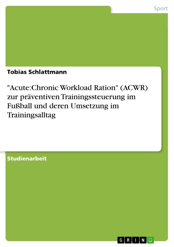 "Acute:Chronic Workload Ration" (ACWR) zur präventiven Trainingssteuerung im Fußball und deren Umsetzung im Trainingsalltag