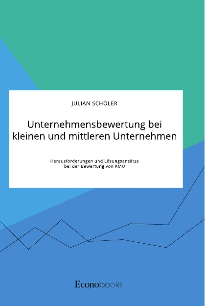 Unternehmensbewertung bei kleinen und mittleren Unternehmen. Herausforderungen und Lösungsansätze bei der Bewertung von KMU