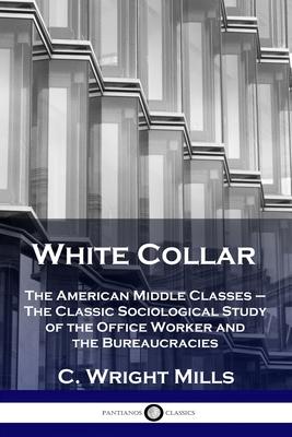 White Collar: The American Middle Classes - The Classic Sociological Study of the Office Worker and the Bureaucracies