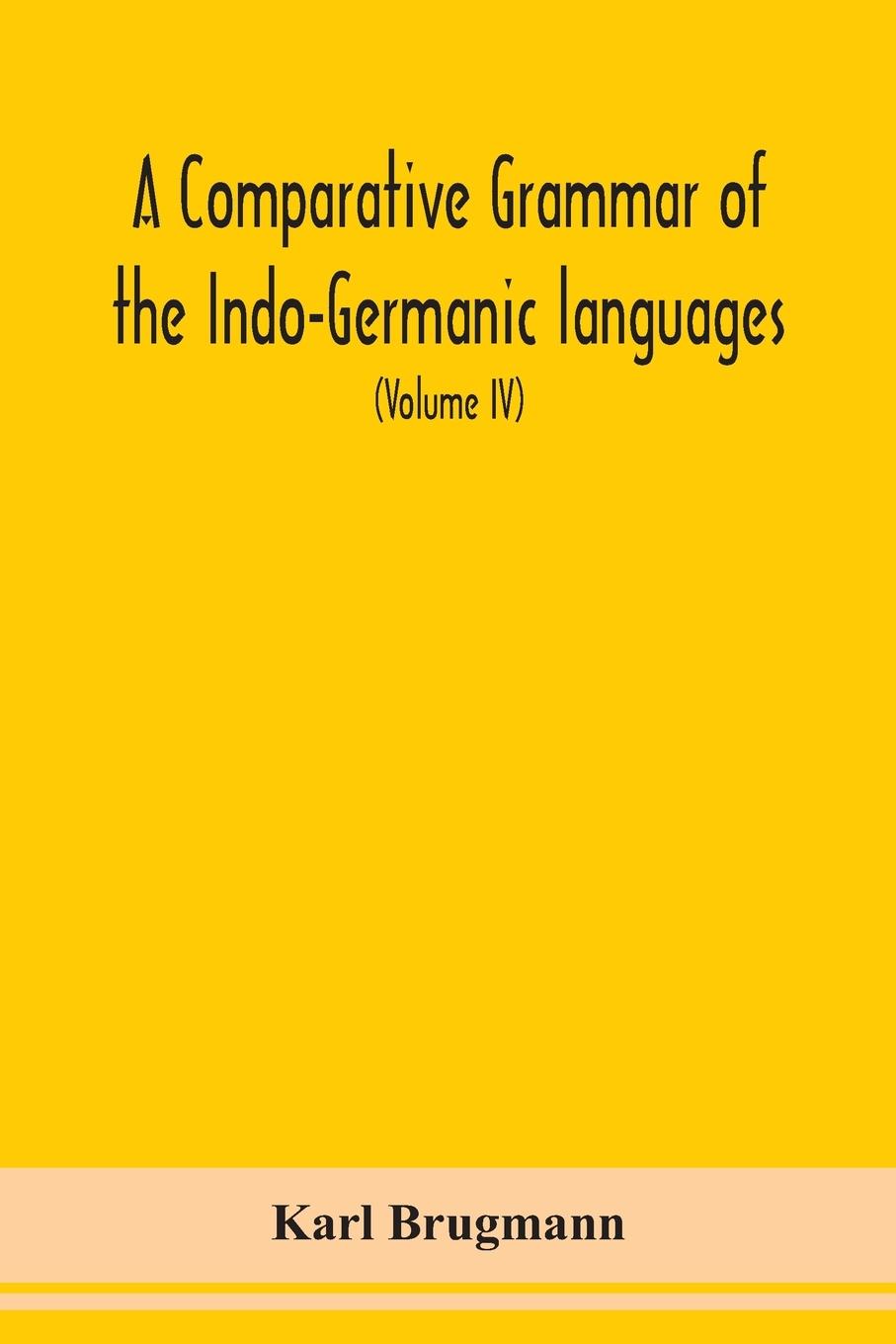 A Comparative Grammar Of the Indo-Germanic languages a concise exposition of the history of Sanskrit, Old Iranian (Avestic and old Persian), Old Armenian, Greek, Latin, Umbro-Samnitic, Old Irish, Gothic, Old High German, Lithuanian and Old Church Slavonic