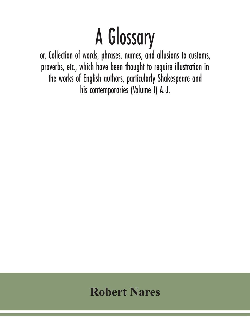 A glossary; or, Collection of words, phrases, names, and allusions to customs, proverbs, etc., which have been thought to require illustration in the works of English authors, particularly Shakespeare and his contemporaries (Volume I) A.-J.