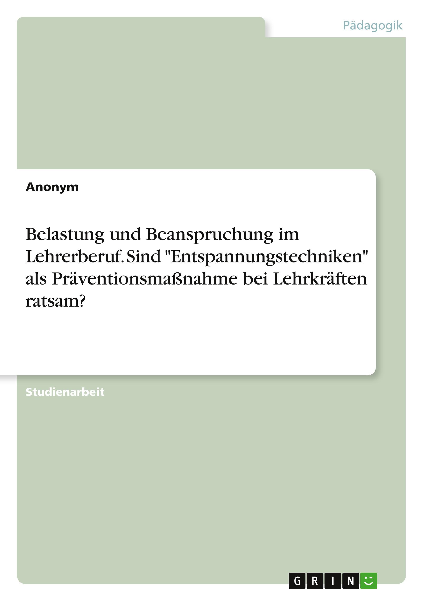 Belastung und Beanspruchung im Lehrerberuf. Sind "Entspannungstechniken" als Präventionsmaßnahme bei Lehrkräften ratsam?