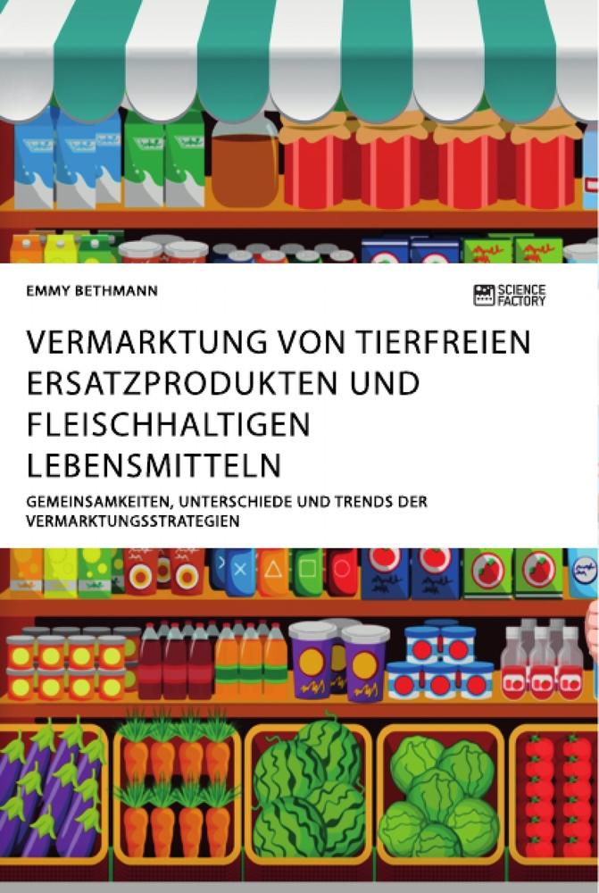 Vermarktung von tierfreien Ersatzprodukten und fleischhaltigen Lebensmitteln. Gemeinsamkeiten, Unterschiede und Trends der Vermarktungsstrategien