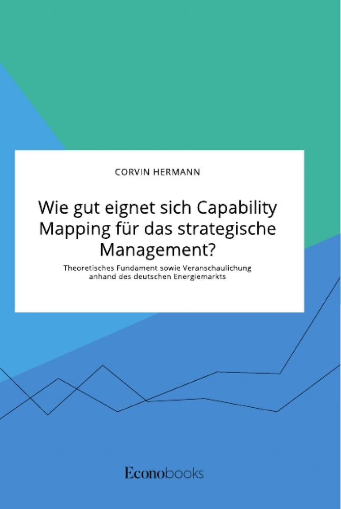 Wie gut eignet sich Capability Mapping für das strategische Management? Theoretisches Fundament sowie Veranschaulichung anhand des deutschen Energiemarkts