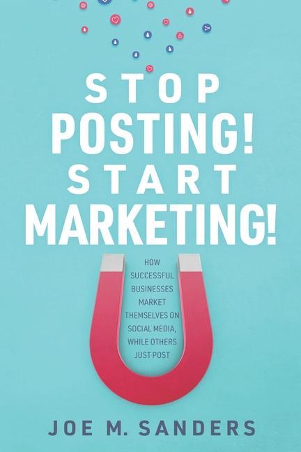 Stop Posting! Start Marketing!: How successful companies market themselves on social media, while others just post