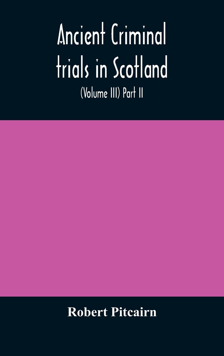 Ancient criminal trials in Scotland; (Volume III) Part II.