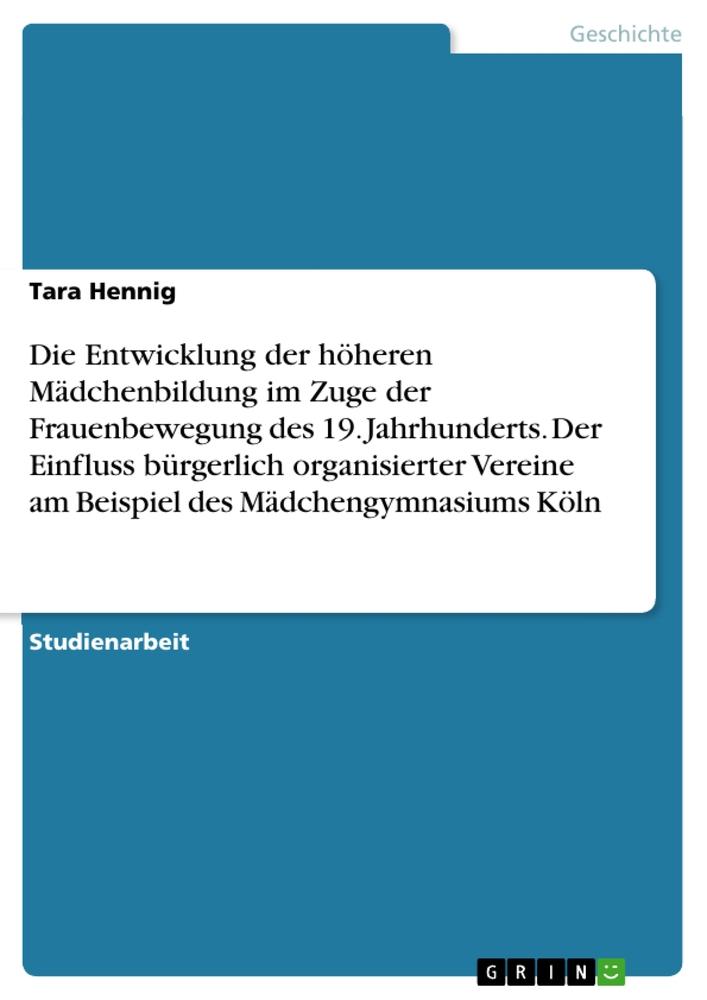 Die Entwicklung der höheren Mädchenbildung im Zuge der Frauenbewegung des 19. Jahrhunderts. Der Einfluss bürgerlich organisierter Vereine am Beispiel des Mädchengymnasiums Köln