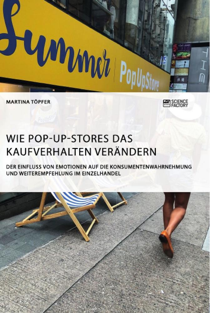 Wie Pop-Up-Stores das Kaufverhalten verändern. Der Einfluss von Emotionen auf die Konsumentenwahrnehmung und Weiterempfehlung im Einzelhandel