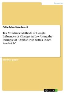 Tax Avoidance Methods of Google. Influences of Changes in Law Using the Example of "Double Irish with a Dutch Sandwich"