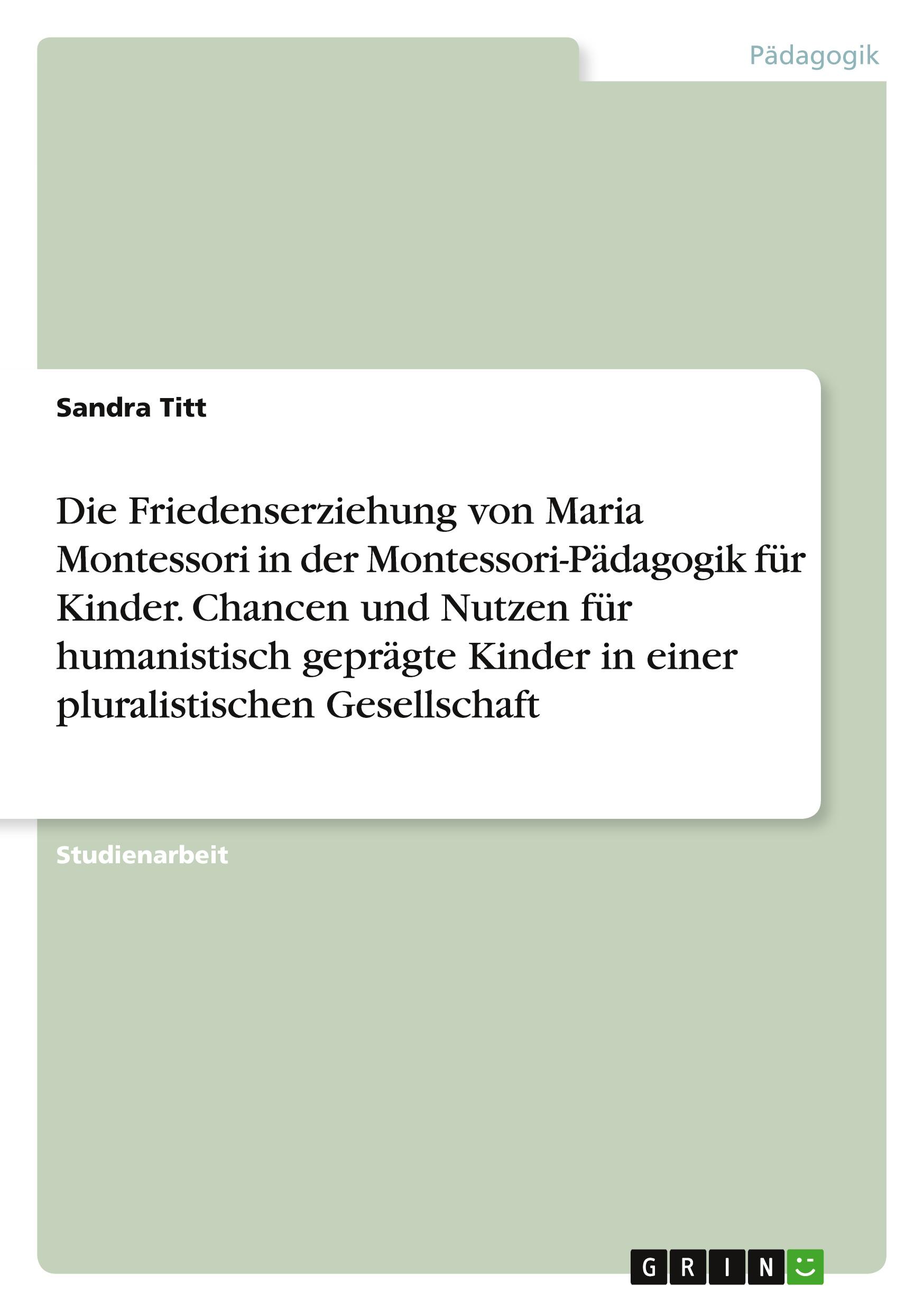 Die Friedenserziehung von Maria Montessori in der Montessori-Pädagogik für Kinder. Chancen und Nutzen für humanistisch geprägte Kinder in einer pluralistischen Gesellschaft