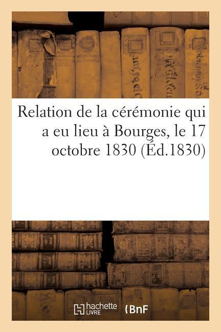 Relation de la Cérémonie Qui a Eu Lieu À Bourges, Le 17 Octobre 1830, À l'Occasion de la Remise: Du Drapeau Donné Par S. M. À La Garde Nationale de Bo