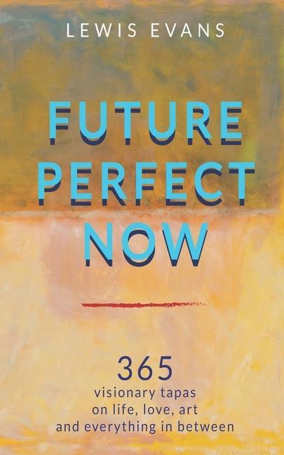 Future Perfect Now: 365 visionary tapas on life, love, art and everything in between