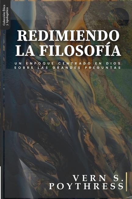 Redimiendo la Filosofia: Un enfoque centrado en Dios sobre las grandes preguntas