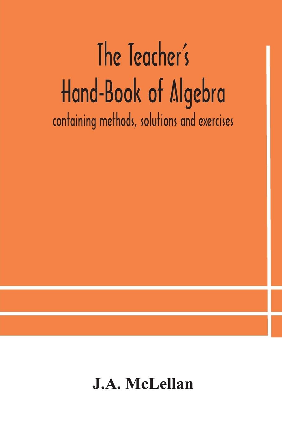 The Teacher's Hand-Book of Algebra ; containing methods, solutions and exercises