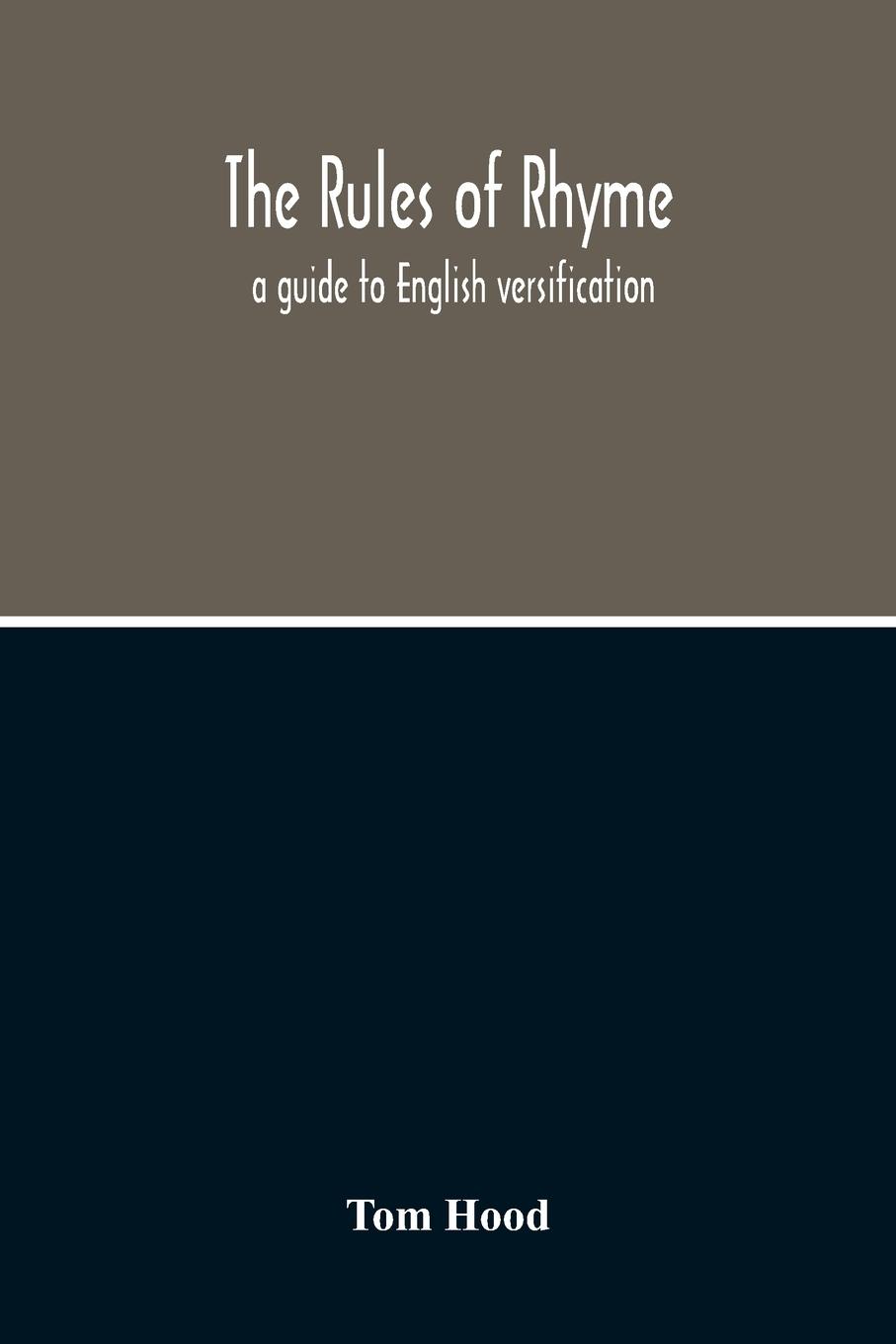 The Rules Of Rhyme; A Guide To English Versification. With A Compendious Dictionary Of Rhymes, An Examination Of Classical Measures, And Comments Upon Burlesque, Comic Verse, And Song-Writing