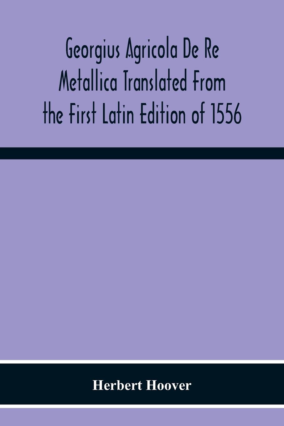 Georgius Agricola De Re Metallica Translated From The First Latin Edition Of 1556 With Biographical Introduction, Annotations And Appendices Upon The Development Of Mining Methods, Metallurgical Processes, Geology, Mineralogy & Mining Law From The Earlies