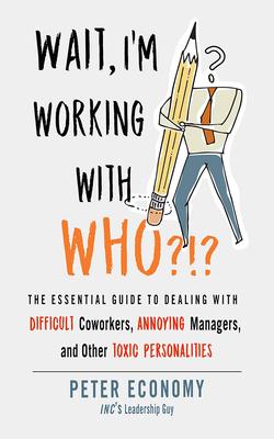 Wait, I'm Working with Who?!?: The Essential Guide to Dealing with Difficult Coworkers, Annoying Managers, and Other Toxic Personalities