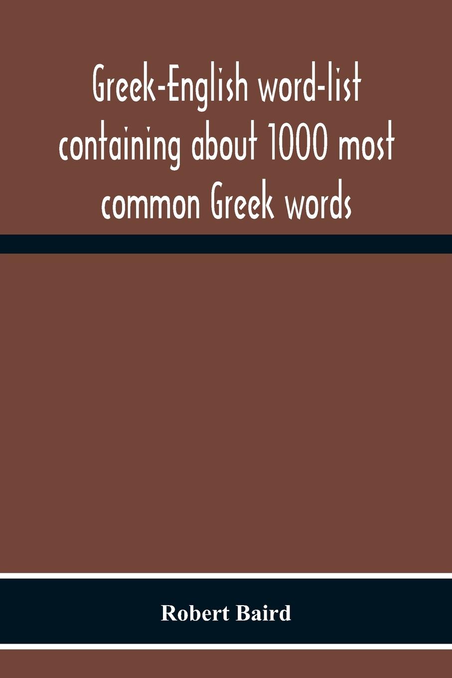 Greek-English Word-List Containing About 1000 Most Common Greek Words, So Arranged As To Be Most Easily Learned And Remembered