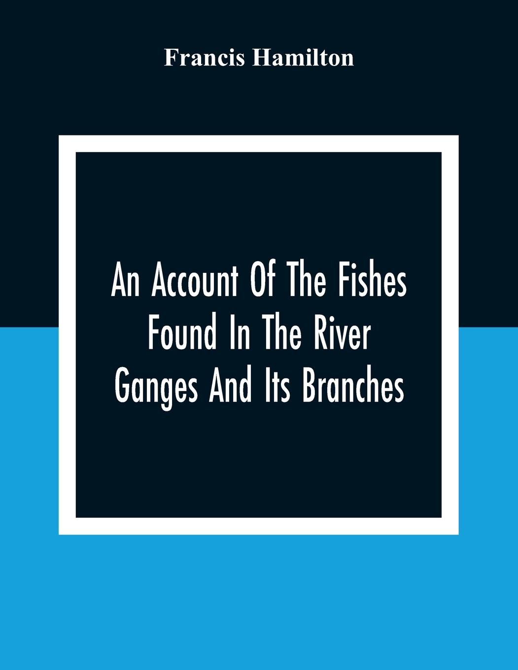 An Account Of The Fishes Found In The River Ganges And Its Branches