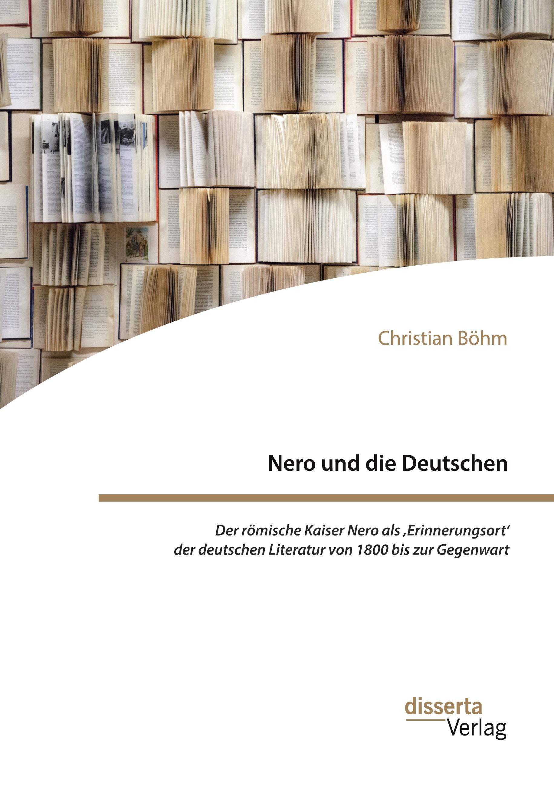 Nero und die Deutschen. Der römische Kaiser Nero als ,Erinnerungsort' der deutschen Literatur von 1800 bis zur Gegenwart