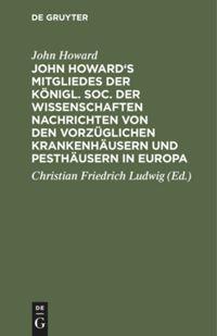 John Howard's Mitgliedes der königl. Soc. der Wissenschaften Nachrichten von den vorzüglichen Krankenhäusern und Pesthäusern in Europa