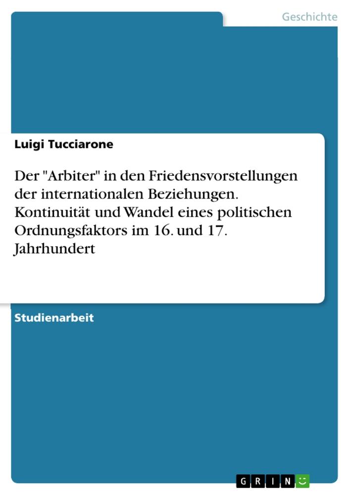 Der "Arbiter" in den Friedensvorstellungen der internationalen Beziehungen. Kontinuität und Wandel eines politischen Ordnungsfaktors im 16. und 17. Jahrhundert