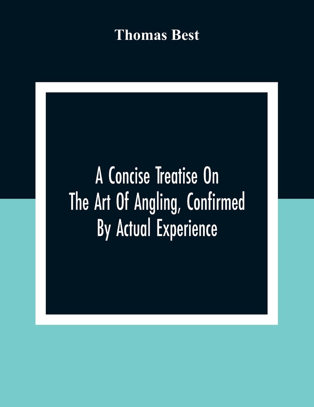 A Concise Treatise On The Art Of Angling, Confirmed By Actual Experience; Interspersed With Several New And Recent Discoveries, Forming A Complete Museum For The Lovers Of That Pleasing And Rational Recreation; To Which Are Added Prognostics Of The Weathe