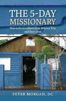 The 5-Day Missionary: How to Go on a Short-Term Mission Trip and Save Lives