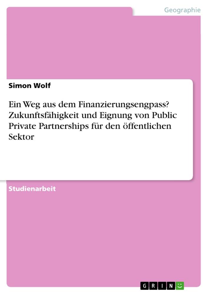 Ein Weg aus dem Finanzierungsengpass? Zukunftsfähigkeit und Eignung von Public Private Partnerships für den öffentlichen Sektor